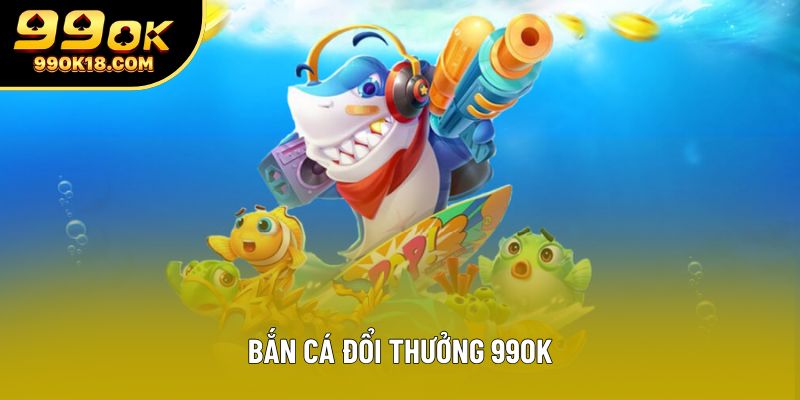 Bắn Cá Đổi Thưởng 99OK - Sân Chơi Giải Trí Hấp Dẫn Nhất
