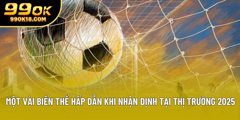 Một vài biến thể hấp dẫn khi nhận định tại thị trường 2025