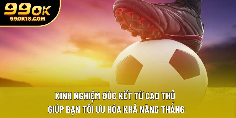 Kinh nghiệm đúc kết từ cao thủ giúp bạn tối ưu hóa khả năng thắng